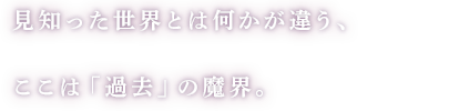 見知った世界とは何かが違う、ここは「過去」の魔界。