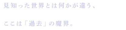 見知った世界とは何かが違う、ここは「過去」の魔界。