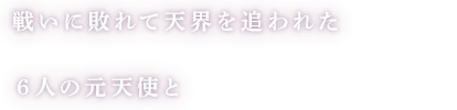戦いに敗れて天界を追われた６人の元天使と
