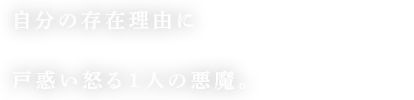 自分の存在理由に戸惑い怒る１人の悪魔。