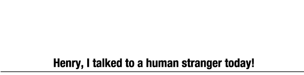 "헨리, 내가 오늘 모르는 사람이랑 대화를 했어…!"