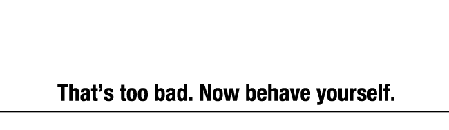 糟透了。現在開始，規矩點。"Thats too bad. Now behave yourself."